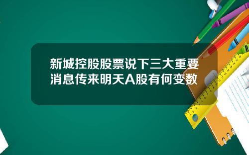 新城控股股票说下三大重要消息传来明天A股有何变数