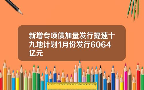 新增专项债加量发行提速十九地计划1月份发行6064亿元