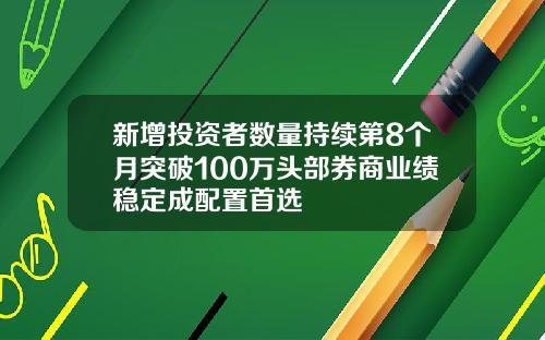 新增投资者数量持续第8个月突破100万头部券商业绩稳定成配置首选