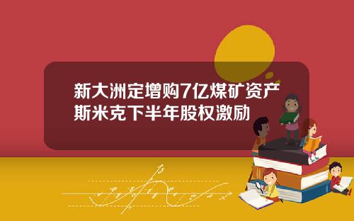 新大洲定增购7亿煤矿资产斯米克下半年股权激励
