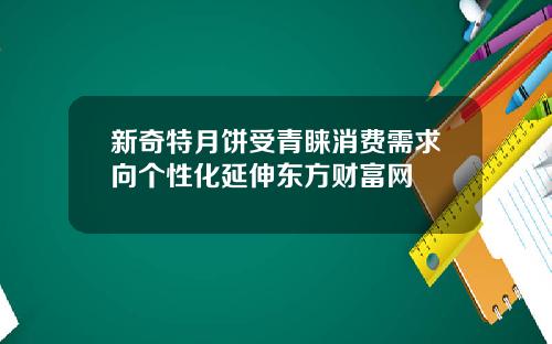 新奇特月饼受青睐消费需求向个性化延伸东方财富网