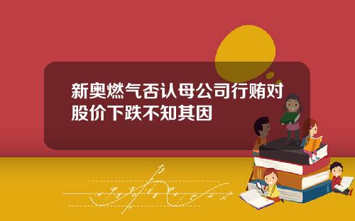 新奥燃气否认母公司行贿对股价下跌不知其因