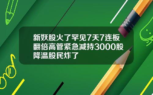 新妖股火了罕见7天7连板翻倍高管紧急减持3000股降温股民炸了
