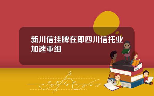 新川信挂牌在即四川信托业加速重组