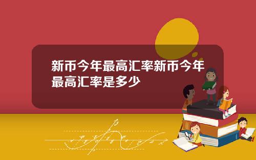 新币今年最高汇率新币今年最高汇率是多少