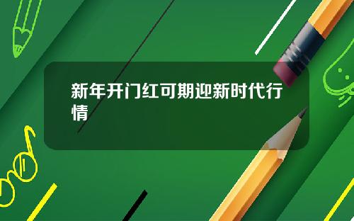 新年开门红可期迎新时代行情