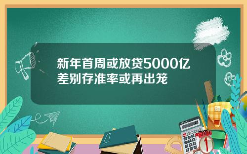 新年首周或放贷5000亿差别存准率或再出笼