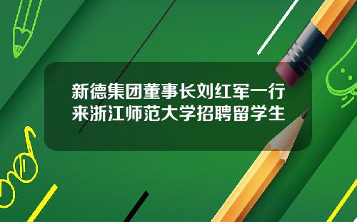 新德集团董事长刘红军一行来浙江师范大学招聘留学生