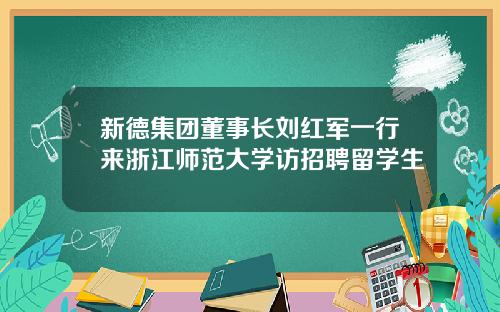 新德集团董事长刘红军一行来浙江师范大学访招聘留学生