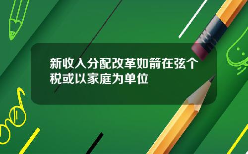 新收入分配改革如箭在弦个税或以家庭为单位