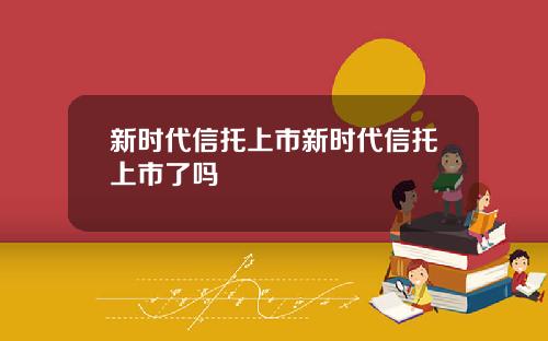 新时代信托上市新时代信托上市了吗