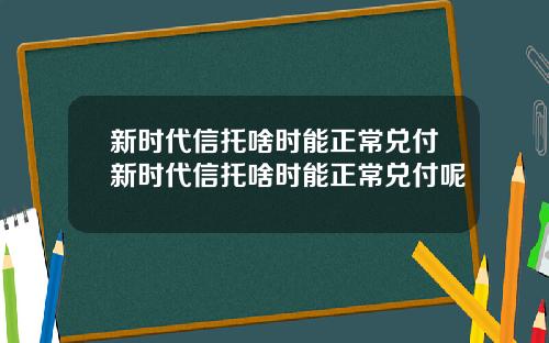 新时代信托啥时能正常兑付新时代信托啥时能正常兑付呢