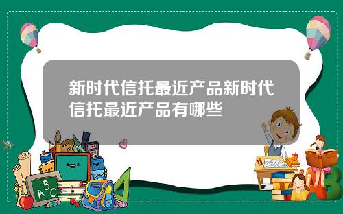 新时代信托最近产品新时代信托最近产品有哪些