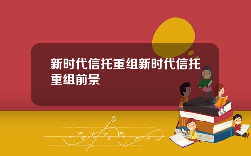 新时代信托重组新时代信托重组前景
