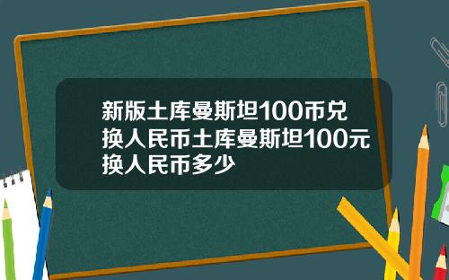 新版土库曼斯坦100币兑换人民币土库曼斯坦100元换人民币多少