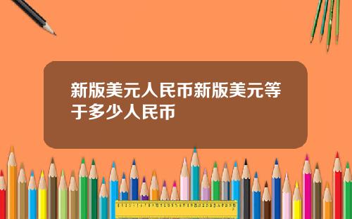 新版美元人民币新版美元等于多少人民币