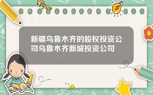 新疆乌鲁木齐的股权投资公司乌鲁木齐新城投资公司