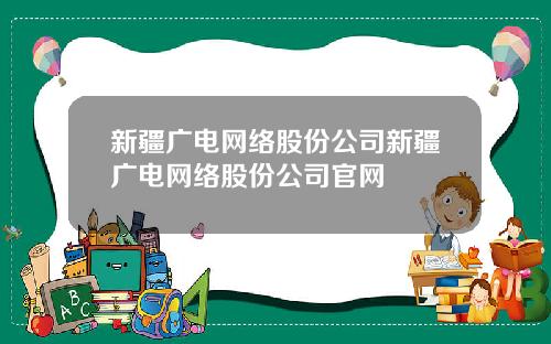新疆广电网络股份公司新疆广电网络股份公司官网
