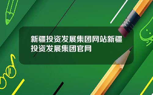 新疆投资发展集团网站新疆投资发展集团官网