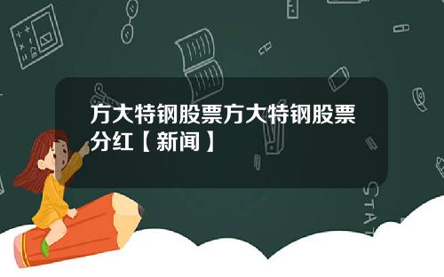 方大特钢股票方大特钢股票分红【新闻】