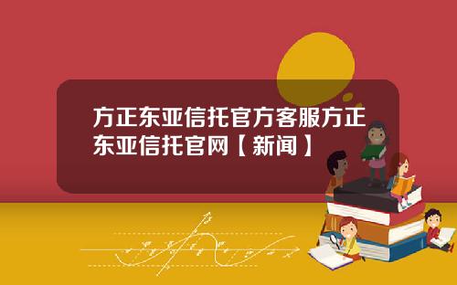方正东亚信托官方客服方正东亚信托官网【新闻】