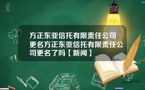 方正东亚信托有限责任公司更名方正东亚信托有限责任公司更名了吗【新闻】