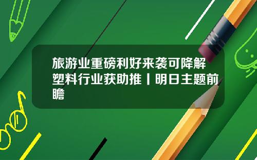 旅游业重磅利好来袭可降解塑料行业获助推丨明日主题前瞻
