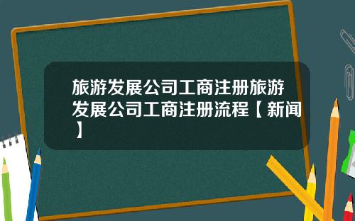旅游发展公司工商注册旅游发展公司工商注册流程【新闻】