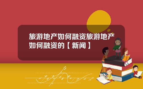 旅游地产如何融资旅游地产如何融资的【新闻】