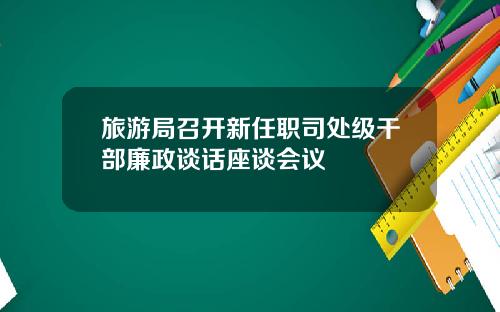 旅游局召开新任职司处级干部廉政谈话座谈会议