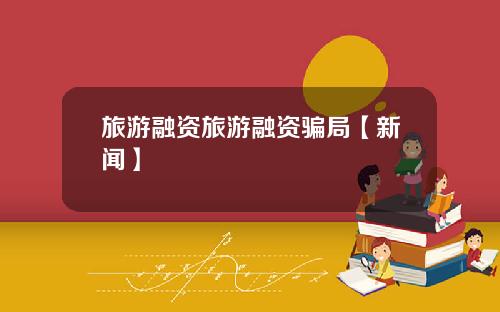 旅游融资旅游融资骗局【新闻】