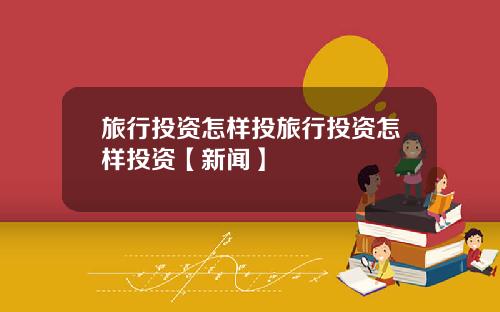 旅行投资怎样投旅行投资怎样投资【新闻】