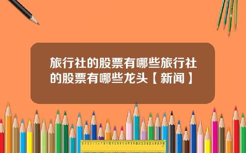 旅行社的股票有哪些旅行社的股票有哪些龙头【新闻】