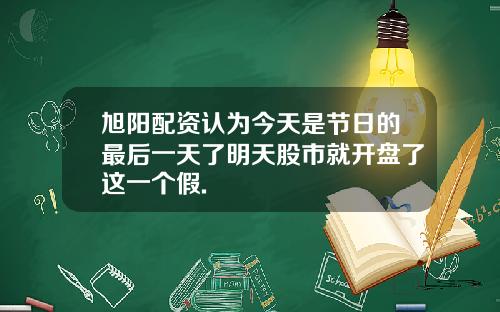 旭阳配资认为今天是节日的最后一天了明天股市就开盘了这一个假.