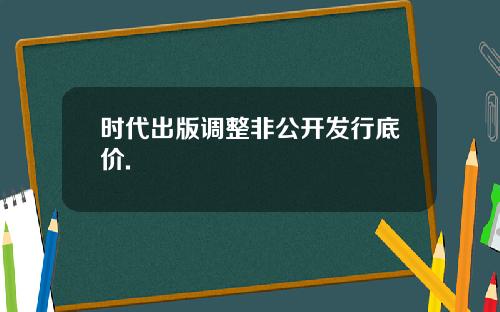 时代出版调整非公开发行底价.