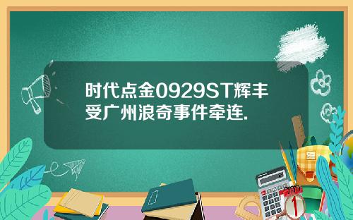 时代点金0929ST辉丰受广州浪奇事件牵连.