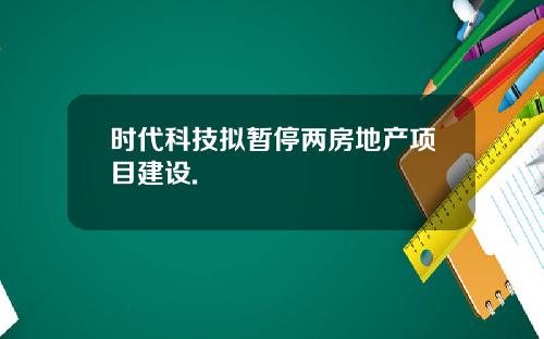 时代科技拟暂停两房地产项目建设.