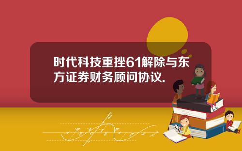 时代科技重挫61解除与东方证券财务顾问协议.