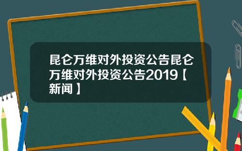 昆仑万维对外投资公告昆仑万维对外投资公告2019【新闻】