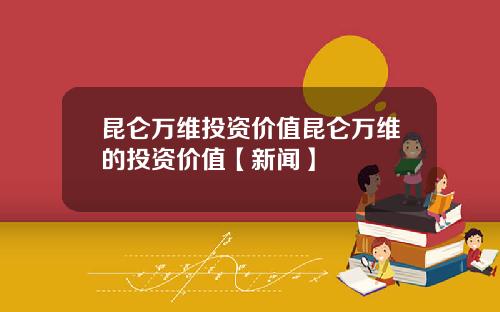 昆仑万维投资价值昆仑万维的投资价值【新闻】