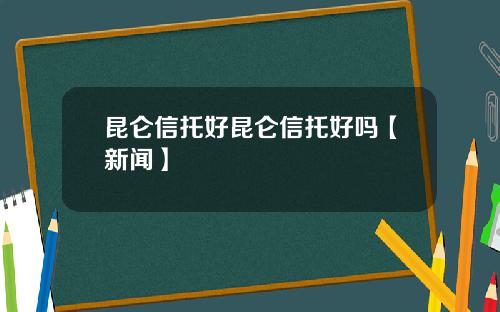 昆仑信托好昆仑信托好吗【新闻】