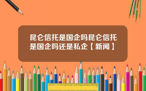 昆仑信托是国企吗昆仑信托是国企吗还是私企【新闻】