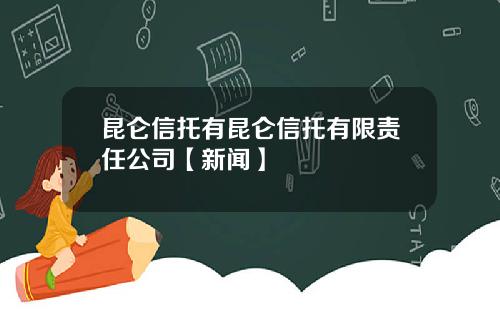 昆仑信托有昆仑信托有限责任公司【新闻】