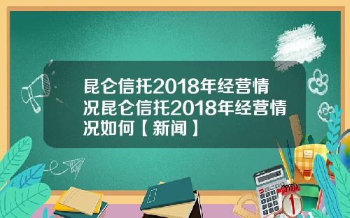 昆仑信托2018年经营情况昆仑信托2018年经营情况如何【新闻】