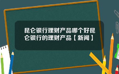 昆仑银行理财产品哪个好昆仑银行的理财产品【新闻】