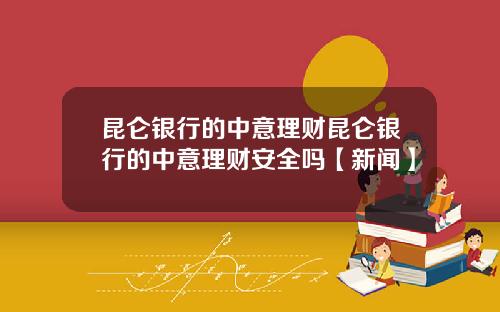 昆仑银行的中意理财昆仑银行的中意理财安全吗【新闻】