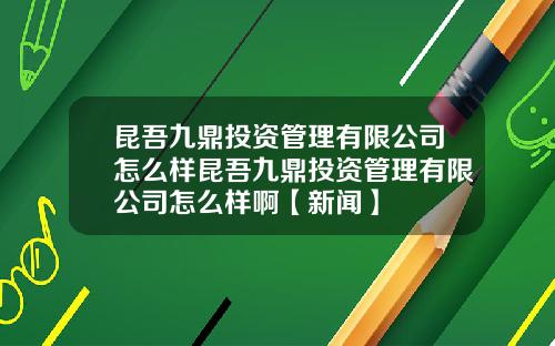 昆吾九鼎投资管理有限公司怎么样昆吾九鼎投资管理有限公司怎么样啊【新闻】