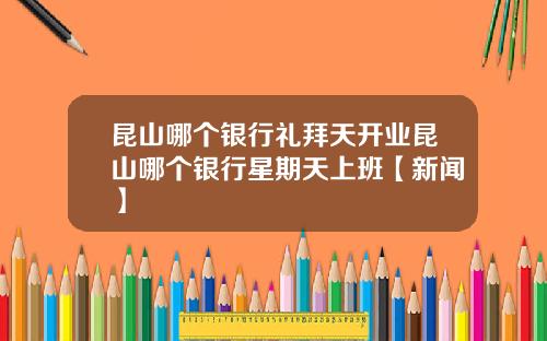 昆山哪个银行礼拜天开业昆山哪个银行星期天上班【新闻】