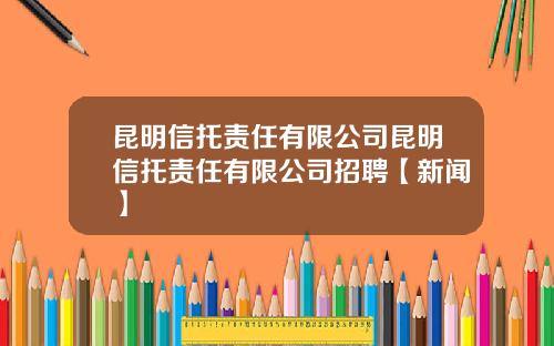 昆明信托责任有限公司昆明信托责任有限公司招聘【新闻】