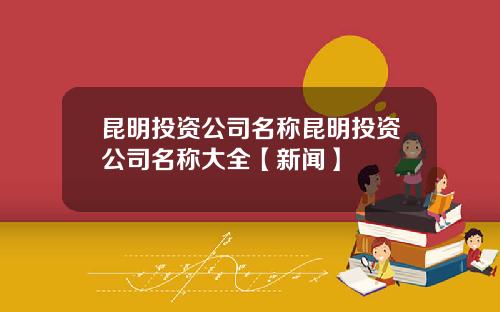昆明投资公司名称昆明投资公司名称大全【新闻】